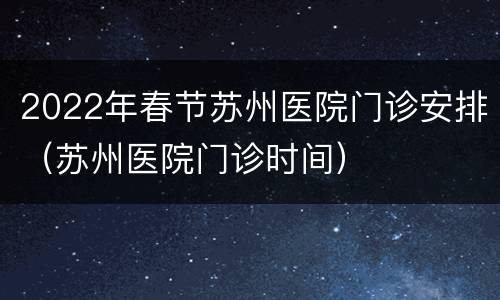 2022年春节苏州医院门诊安排（苏州医院门诊时间）