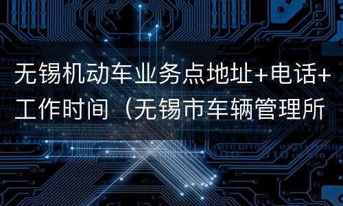 无锡机动车业务点地址+电话+工作时间（无锡市车辆管理所地址）
