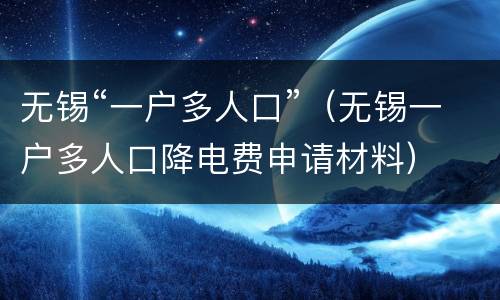 无锡“一户多人口”（无锡一户多人口降电费申请材料）