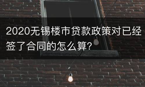 2020无锡楼市贷款政策对已经签了合同的怎么算？