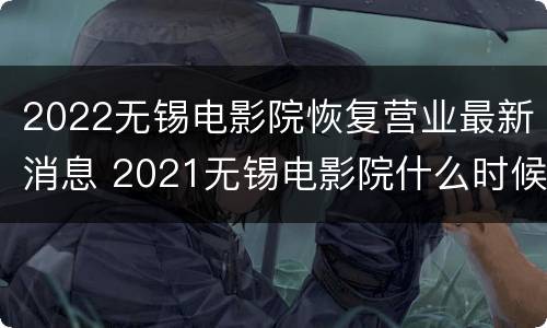 2022无锡电影院恢复营业最新消息 2021无锡电影院什么时候恢复营业