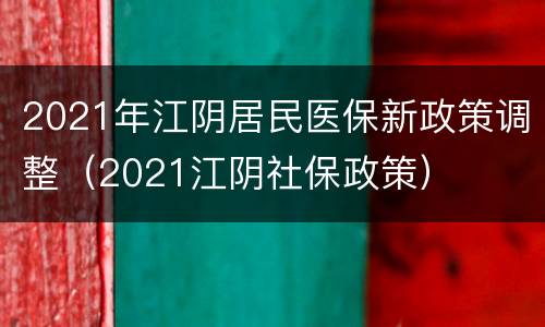 2021年江阴居民医保新政策调整（2021江阴社保政策）
