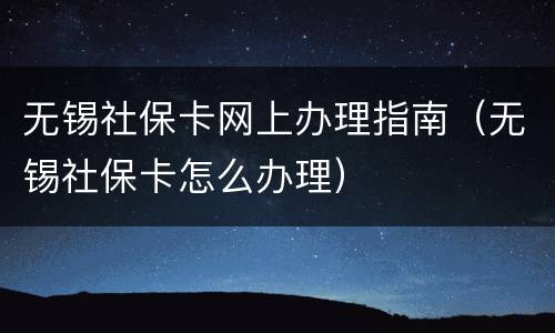 无锡社保卡网上办理指南（无锡社保卡怎么办理）