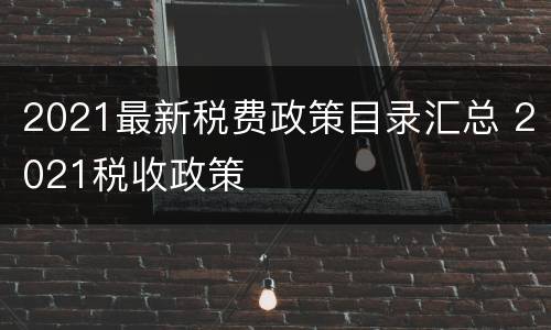 2021最新税费政策目录汇总 2021税收政策