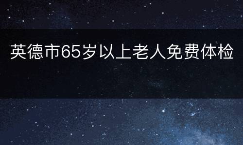 英德市65岁以上老人免费体检