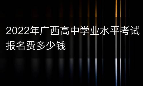 2022年广西高中学业水平考试报名费多少钱