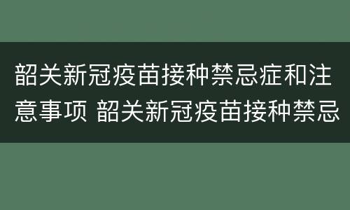 韶关新冠疫苗接种禁忌症和注意事项 韶关新冠疫苗接种禁忌症和注意事项有哪些