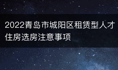 2022青岛市城阳区租赁型人才住房选房注意事项