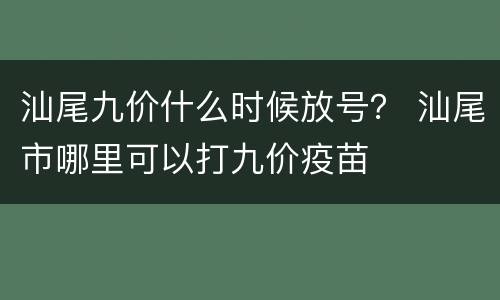 汕尾九价什么时候放号？ 汕尾市哪里可以打九价疫苗