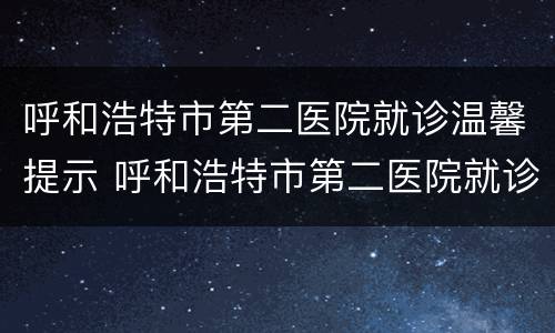呼和浩特市第二医院就诊温馨提示 呼和浩特市第二医院就诊温馨提示图片