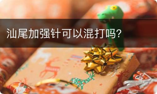 汕尾加强针可以混打吗？