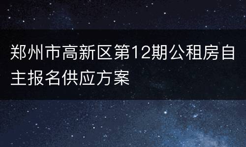 郑州市高新区第12期公租房自主报名供应方案