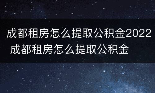 成都租房怎么提取公积金2022 成都租房怎么提取公积金