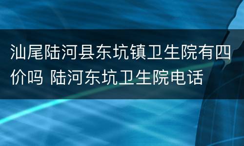 汕尾陆河县东坑镇卫生院有四价吗 陆河东坑卫生院电话