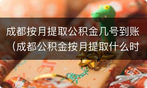 成都按月提取公积金几号到账（成都公积金按月提取什么时候到账）
