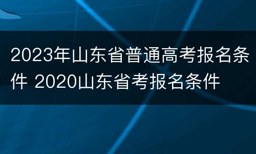 2023年山东省普通高考报名条件 2020山东省考报名条件