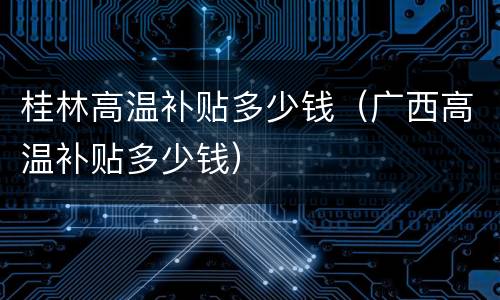 桂林高温补贴多少钱（广西高温补贴多少钱）