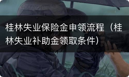 桂林失业保险金申领流程（桂林失业补助金领取条件）