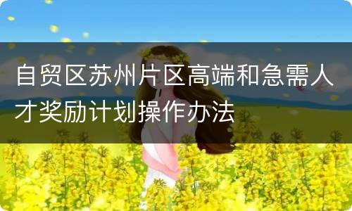 自贸区苏州片区高端和急需人才奖励计划操作办法