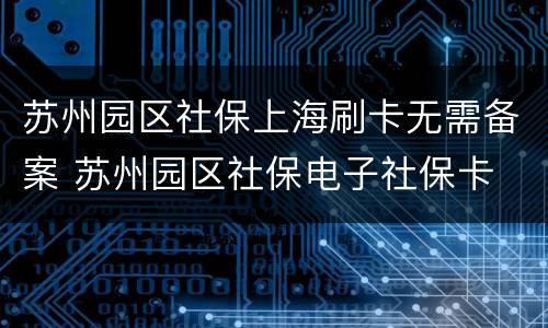 苏州园区社保上海刷卡无需备案 苏州园区社保电子社保卡