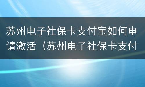 苏州电子社保卡支付宝如何申请激活（苏州电子社保卡支付宝如何申请激活使用）