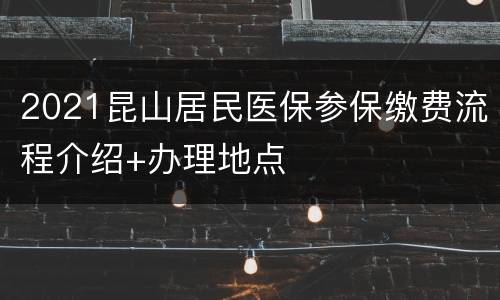 2021昆山居民医保参保缴费流程介绍+办理地点