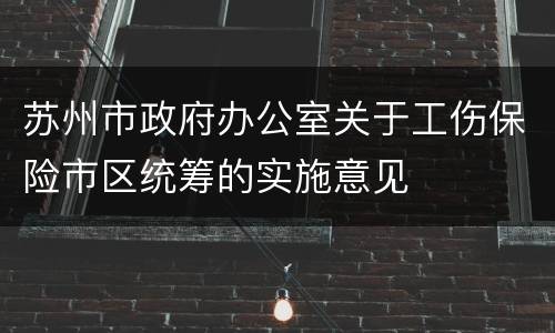 苏州市政府办公室关于工伤保险市区统筹的实施意见
