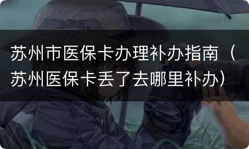 苏州市医保卡办理补办指南（苏州医保卡丢了去哪里补办）