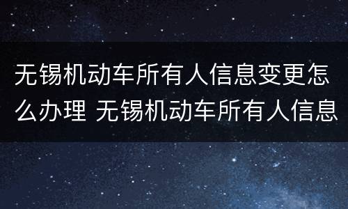 无锡机动车所有人信息变更怎么办理 无锡机动车所有人信息变更怎么办理手续