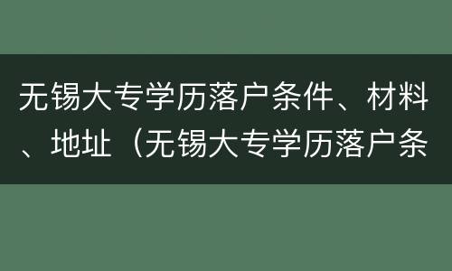 无锡大专学历落户条件、材料、地址（无锡大专学历落户条件,材料,地址怎么填）