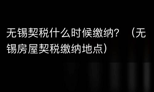 无锡契税什么时候缴纳？（无锡房屋契税缴纳地点）