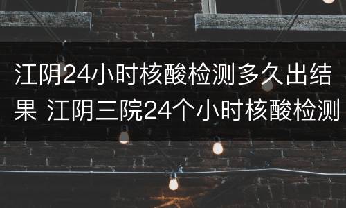 江阴24小时核酸检测多久出结果 江阴三院24个小时核酸检测