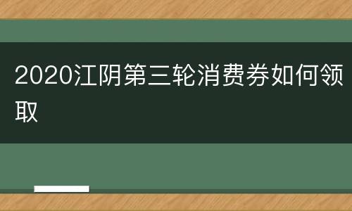 2020江阴第三轮消费券如何领取