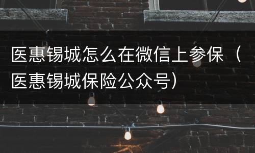 医惠锡城怎么在微信上参保（医惠锡城保险公众号）