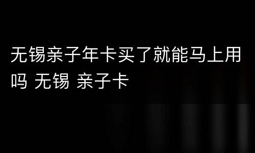 无锡亲子年卡买了就能马上用吗 无锡 亲子卡