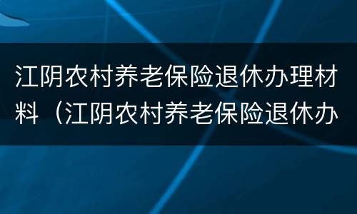 江阴农村养老保险退休办理材料（江阴农村养老保险退休办理材料有哪些）
