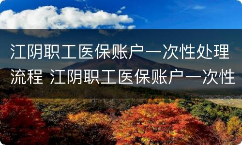 江阴职工医保账户一次性处理流程 江阴职工医保账户一次性处理流程图