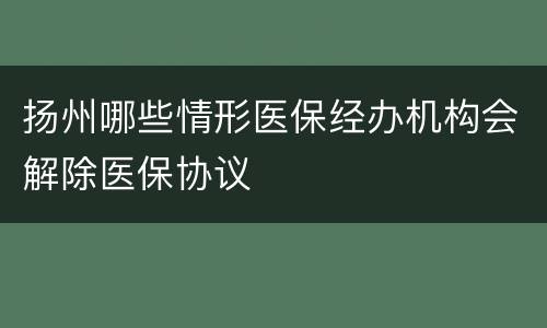 扬州哪些情形医保经办机构会解除医保协议