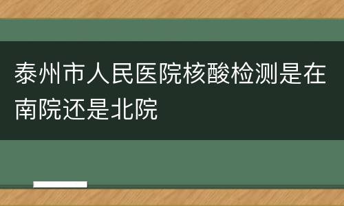 泰州市人民医院核酸检测是在南院还是北院