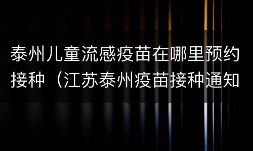 泰州儿童流感疫苗在哪里预约接种（江苏泰州疫苗接种通知）