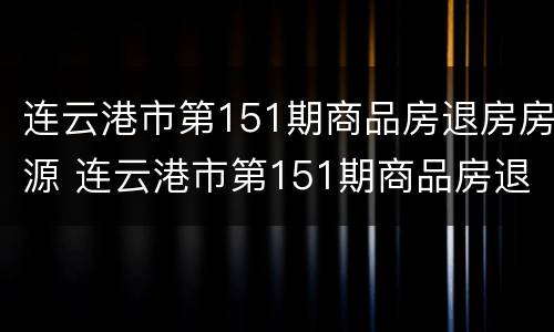 连云港市第151期商品房退房房源 连云港市第151期商品房退房房源