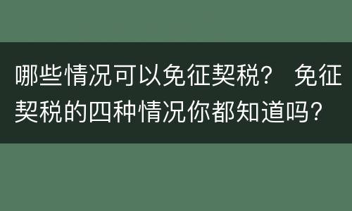 哪些情况可以免征契税？ 免征契税的四种情况你都知道吗?