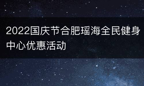 2022国庆节合肥瑶海全民健身中心优惠活动