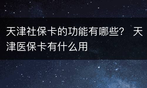 天津社保卡的功能有哪些？ 天津医保卡有什么用