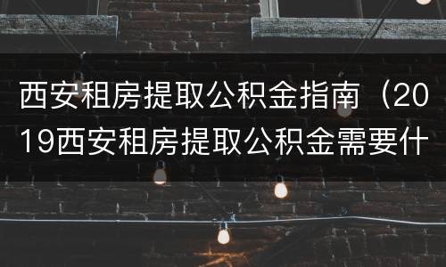 西安租房提取公积金指南（2019西安租房提取公积金需要什么材料）
