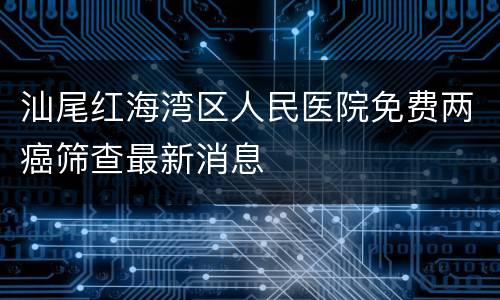 汕尾红海湾区人民医院免费两癌筛查最新消息