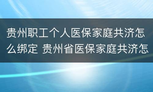 贵州职工个人医保家庭共济怎么绑定 贵州省医保家庭共济怎么绑定