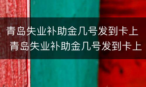 青岛失业补助金几号发到卡上 青岛失业补助金几号发到卡上面