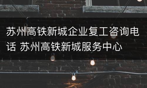 苏州高铁新城企业复工咨询电话 苏州高铁新城服务中心