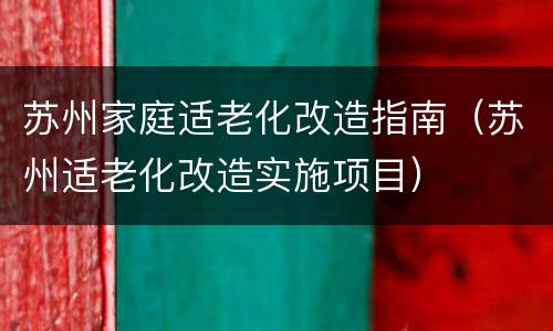 苏州家庭适老化改造指南（苏州适老化改造实施项目）